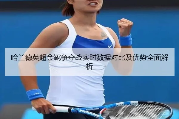 哈兰德英超金靴争夺战实时数据对比及优势全面解析